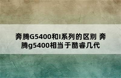 奔腾G5400和I系列的区别 奔腾g5400相当于酷睿几代